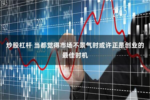 炒股杠杆 当都觉得市场不景气时或许正是创业的最佳时机