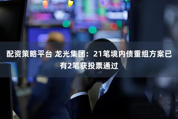 配资策略平台 龙光集团：21笔境内债重组方案已有2笔获投票通过