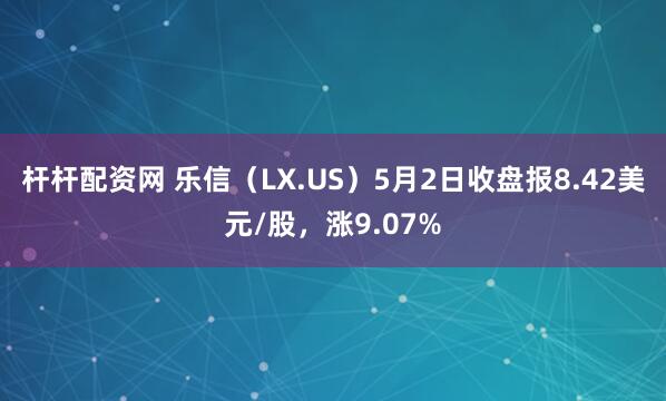 杆杆配资网 乐信（LX.US）5月2日收盘报8.42美元/股，涨9.07%