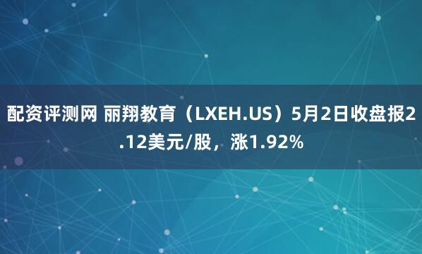 配资评测网 丽翔教育（LXEH.US）5月2日收盘报2.12美元/股，涨1.92%