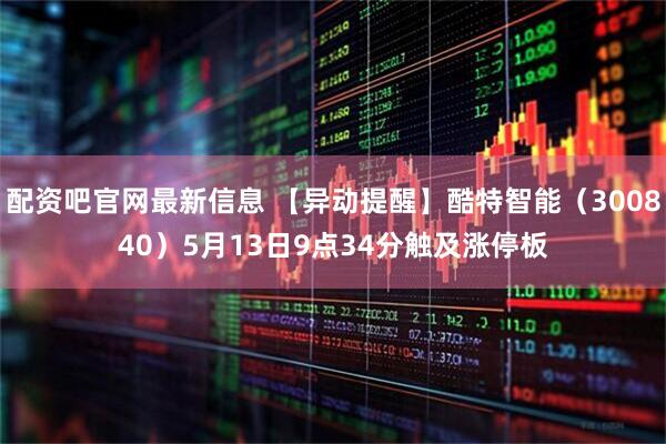 配资吧官网最新信息 【异动提醒】酷特智能（300840）5月13日9点34分触及涨停板