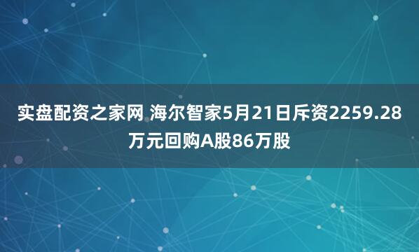 实盘配资之家网 海尔智家5月21日斥资2259.28万元回购A股86万股