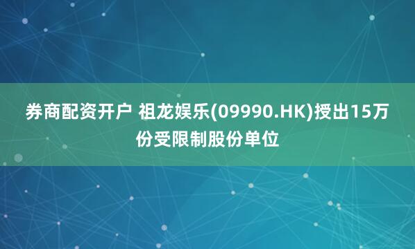 券商配资开户 祖龙娱乐(09990.HK)授出15万份受限制股份单位