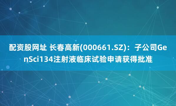 配资股网址 长春高新(000661.SZ)：子公司GenSci134注射液临床试验申请获得批准