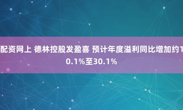 配资网上 德林控股发盈喜 预计年度溢利同比增加约10.1%至30.1%