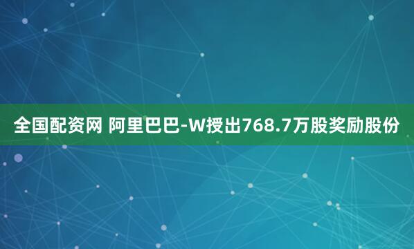 全国配资网 阿里巴巴-W授出768.7万股奖励股份