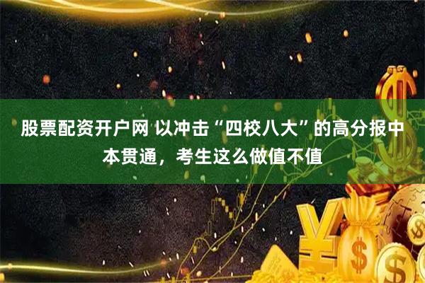 股票配资开户网 以冲击“四校八大”的高分报中本贯通，考生这么做值不值