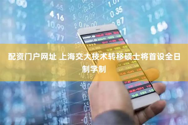 配资门户网址 上海交大技术转移硕士将首设全日制学制