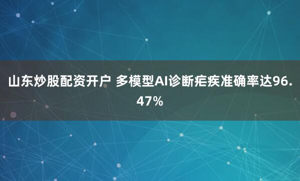 山东炒股配资开户 多模型AI诊断疟疾准确率达96.47%