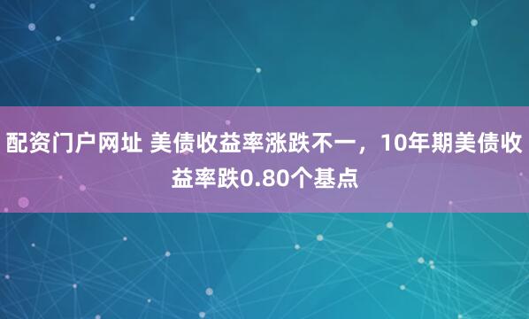 配资门户网址 美债收益率涨跌不一，10年期美债收益率跌0.80个基点
