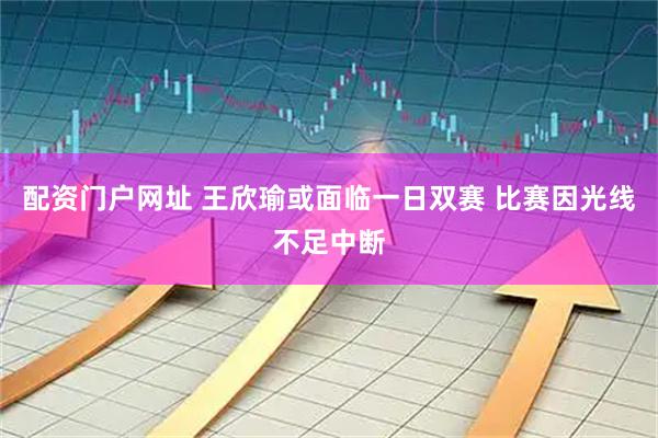 配资门户网址 王欣瑜或面临一日双赛 比赛因光线不足中断