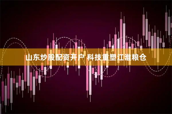 山东炒股配资开户 科技重塑江淮粮仓