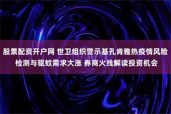 股票配资开户网 世卫组织警示基孔肯雅热疫情风险 检测与驱蚊需求大涨 券商火线解读投资机会