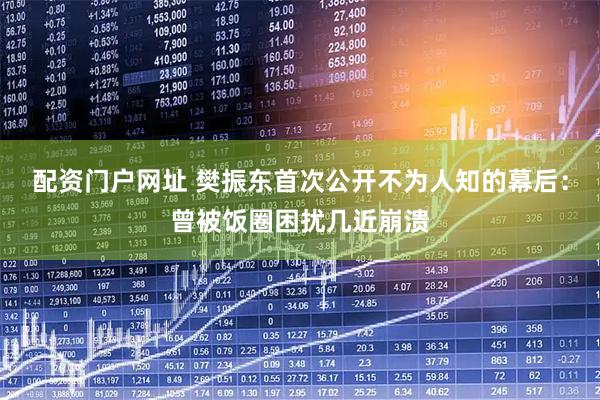 配资门户网址 樊振东首次公开不为人知的幕后：曾被饭圈困扰几近崩溃