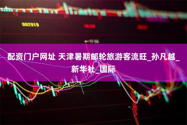 配资门户网址 天津暑期邮轮旅游客流旺_孙凡越_新华社_国际