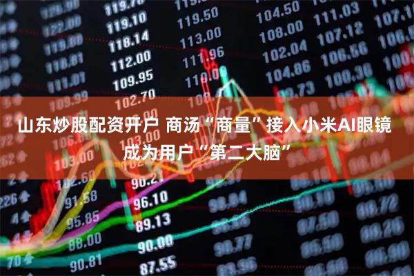 山东炒股配资开户 商汤“商量”接入小米AI眼镜 成为用户“第二大脑”