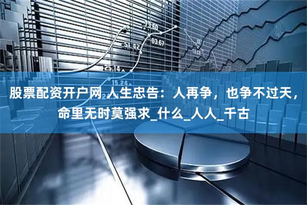 股票配资开户网 人生忠告：人再争，也争不过天，命里无时莫强求_什么_人人_千古