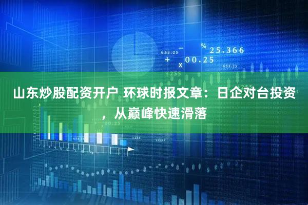 山东炒股配资开户 环球时报文章：日企对台投资，从巅峰快速滑落