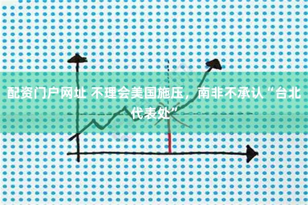 配资门户网址 不理会美国施压，南非不承认“台北代表处”