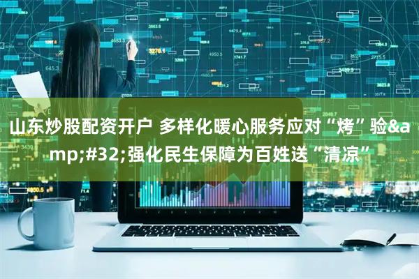 山东炒股配资开户 多样化暖心服务应对“烤”验&#32;强化民生保障为百姓送“清凉”