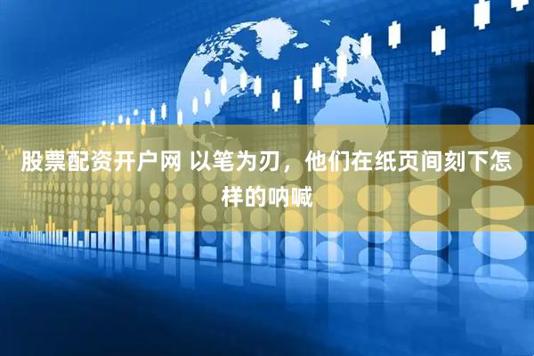 股票配资开户网 以笔为刃，他们在纸页间刻下怎样的呐喊