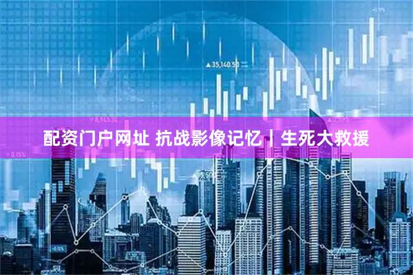 配资门户网址 抗战影像记忆｜生死大救援