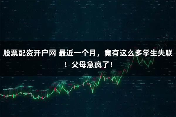 股票配资开户网 最近一个月，竟有这么多学生失联！父母急疯了！