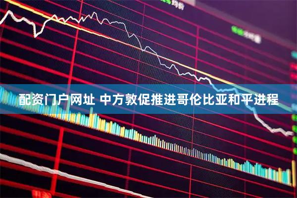 配资门户网址 中方敦促推进哥伦比亚和平进程