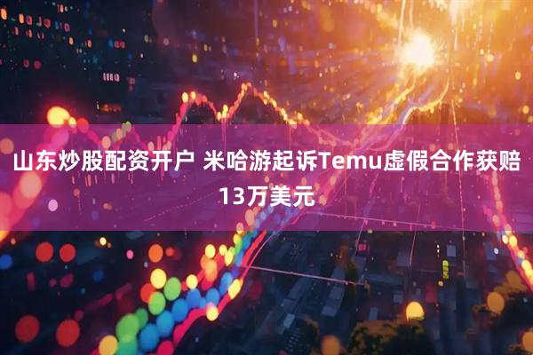 山东炒股配资开户 米哈游起诉Temu虚假合作获赔13万美元