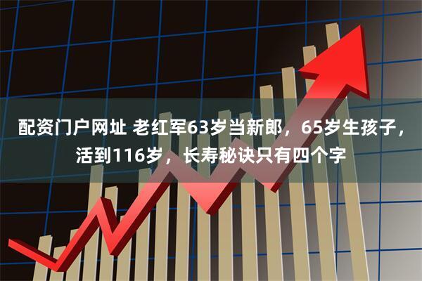配资门户网址 老红军63岁当新郎，65岁生孩子，活到116岁，长寿秘诀只有四个字