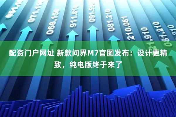配资门户网址 新款问界M7官图发布：设计更精致，纯电版终于来了