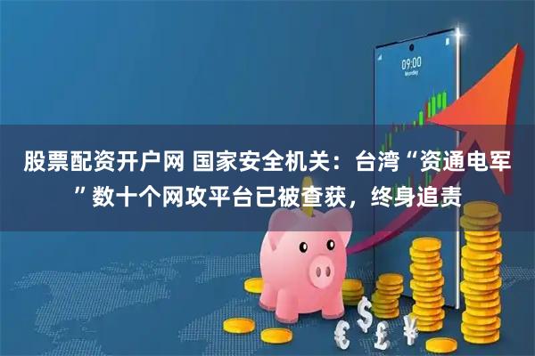 股票配资开户网 国家安全机关：台湾“资通电军”数十个网攻平台已被查获，终身追责